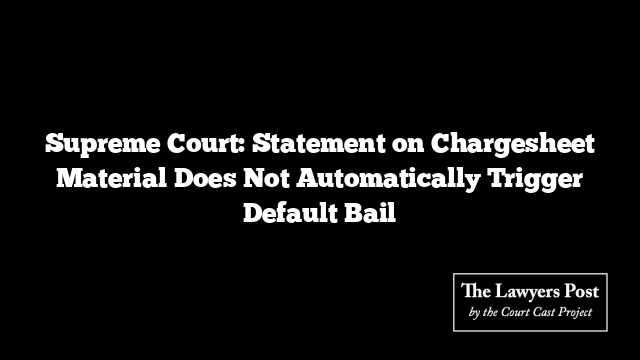 Supreme Court: Statement on Chargesheet Material Does Not Automatically Trigger Default Bail