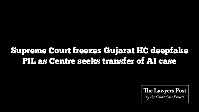 Supreme Court freezes Gujarat HC deepfake PIL as Centre seeks transfer of AI case
