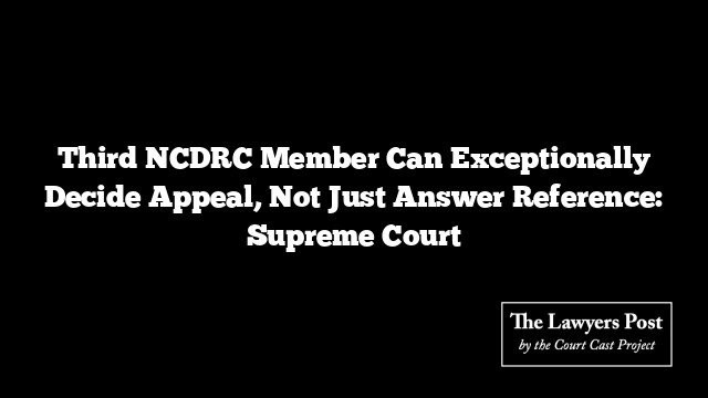 Third NCDRC Member Can Exceptionally Decide Appeal, Not Just Answer Reference: Supreme Court