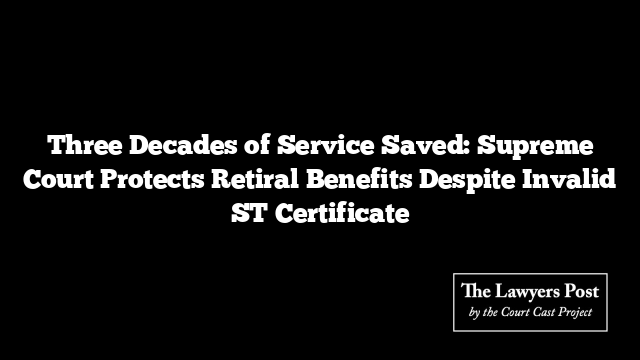 Three Decades of Service Saved: Supreme Court Protects Retiral Benefits Despite Invalid ST Certificate