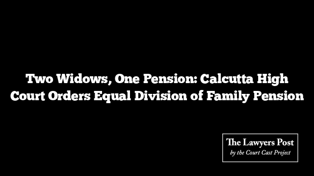 Two Widows, One Pension: Calcutta High Court Orders Equal Division of Family Pension